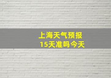 上海天气预报15天准吗今天