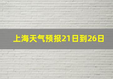 上海天气预报21日到26日