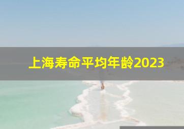 上海寿命平均年龄2023