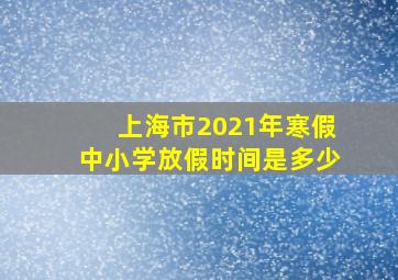 上海市2021年寒假中小学放假时间是多少