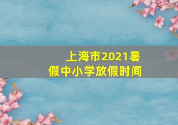 上海市2021暑假中小学放假时间