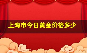 上海市今日黄金价格多少