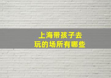 上海带孩子去玩的场所有哪些