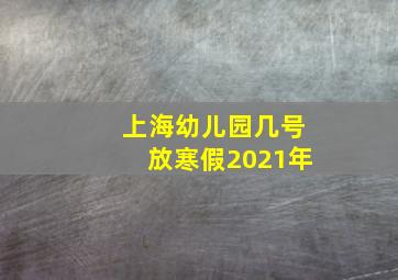 上海幼儿园几号放寒假2021年