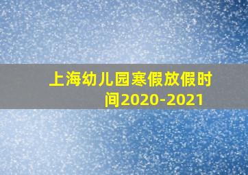 上海幼儿园寒假放假时间2020-2021