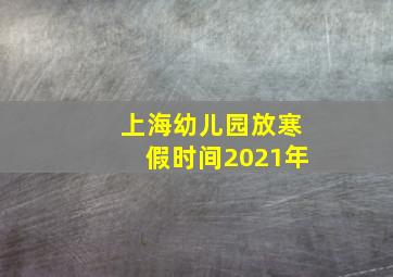 上海幼儿园放寒假时间2021年