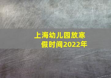 上海幼儿园放寒假时间2022年