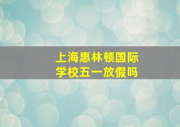 上海惠林顿国际学校五一放假吗