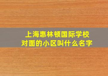 上海惠林顿国际学校对面的小区叫什么名字