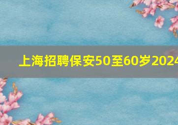 上海招聘保安50至60岁2024