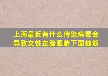 上海最近有什么传染病毒会导致女性左脸眼睛下面抽筋