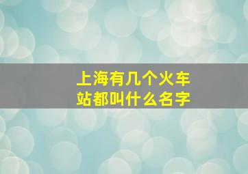 上海有几个火车站都叫什么名字