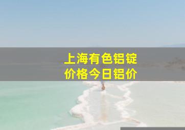 上海有色铝锭价格今日铝价