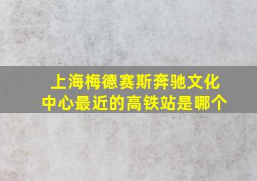 上海梅德赛斯奔驰文化中心最近的高铁站是哪个