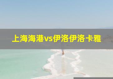 上海海港vs伊洛伊洛卡雅