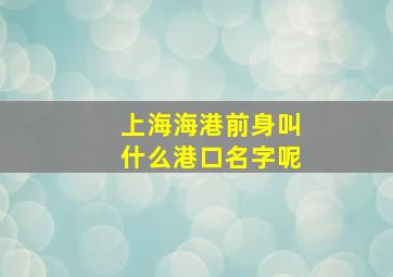 上海海港前身叫什么港口名字呢