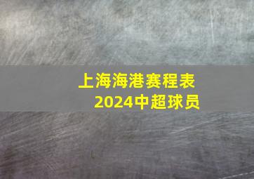 上海海港赛程表2024中超球员