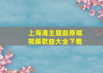 上海滩主题曲原唱视频歌曲大全下载