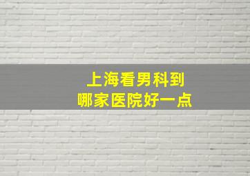 上海看男科到哪家医院好一点