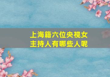 上海籍六位央视女主持人有哪些人呢