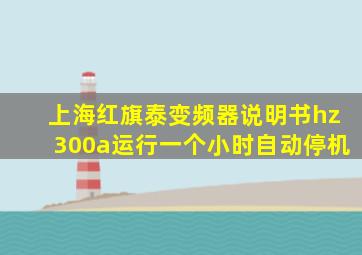 上海红旗泰变频器说明书hz300a运行一个小时自动停机