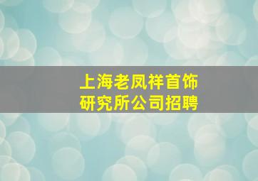 上海老凤祥首饰研究所公司招聘