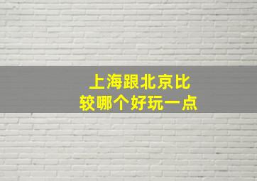 上海跟北京比较哪个好玩一点