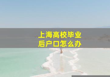 上海高校毕业后户口怎么办