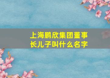 上海鹏欣集团董事长儿子叫什么名字