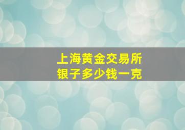 上海黄金交易所银子多少钱一克