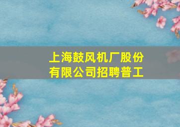 上海鼓风机厂股份有限公司招聘普工