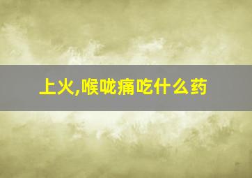 上火,喉咙痛吃什么药