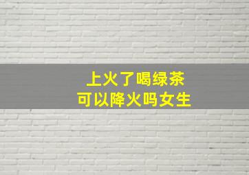 上火了喝绿茶可以降火吗女生