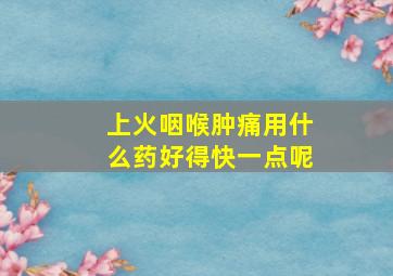 上火咽喉肿痛用什么药好得快一点呢