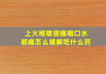 上火喉咙很痛咽口水都痛怎么缓解吃什么药