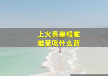 上火鼻塞喉咙难受吃什么药