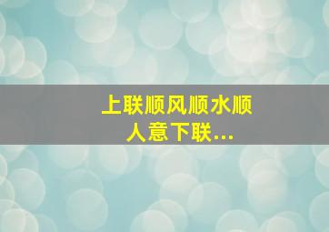 上联顺风顺水顺人意下联...