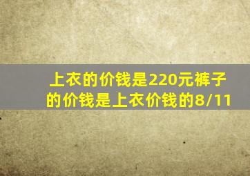 上衣的价钱是220元裤子的价钱是上衣价钱的8/11