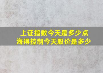 上证指数今天是多少点海得控制今天股价是多少