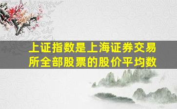 上证指数是上海证券交易所全部股票的股价平均数