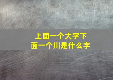 上面一个大字下面一个川是什么字