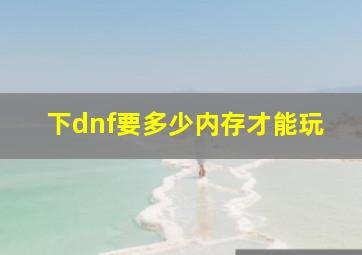 下dnf要多少内存才能玩