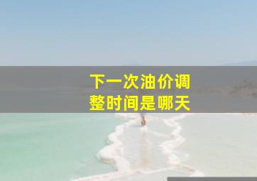 下一次油价调整时间是哪天