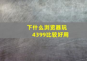 下什么浏览器玩4399比较好用