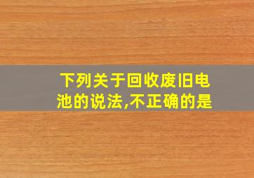 下列关于回收废旧电池的说法,不正确的是