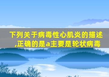 下列关于病毒性心肌炎的描述,正确的是a主要是轮状病毒