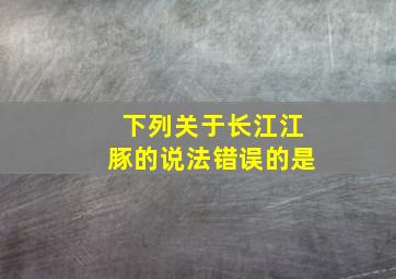 下列关于长江江豚的说法错误的是