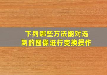 下列哪些方法能对选到的图像进行变换操作