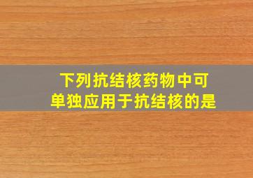 下列抗结核药物中可单独应用于抗结核的是