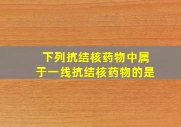 下列抗结核药物中属于一线抗结核药物的是